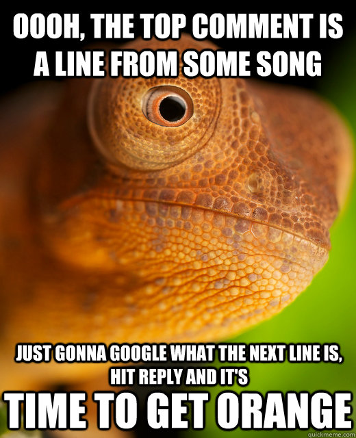 Oooh, the top comment is a line from some song Just gonna google what the next line is, hit reply and it's Time to get orange - Oooh, the top comment is a line from some song Just gonna google what the next line is, hit reply and it's Time to get orange  The New Karma Chameleon