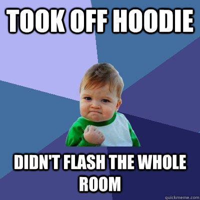 took off hoodie didn't flash the whole room  Success Kid