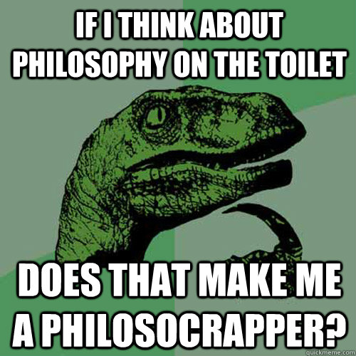 if i think about philosophy on the toilet does that make me a philosocrapper?  Philosoraptor