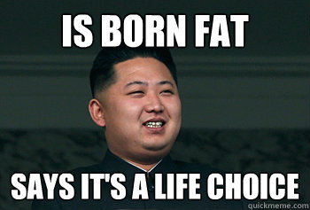 Is born fat Says it's a life choice  Good Guy Kim Jong Un