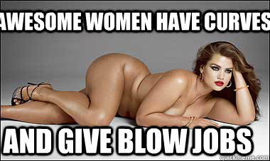 awesome women have curves And give blow jobs  sexy women