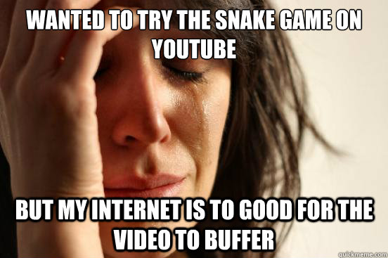 Wanted to try the snake game on youtube but my internet is to good for the video to buffer  First World Problems