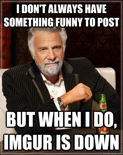 I don't always have something funny to post but when i do, IMGUR is down  The Most Interesting Man In The World