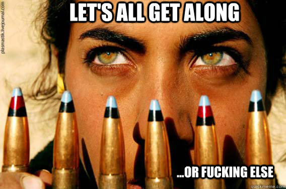 Let's all get along ...or fucking else  