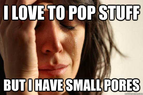 i love to pop stuff but i have small pores  First World Problems