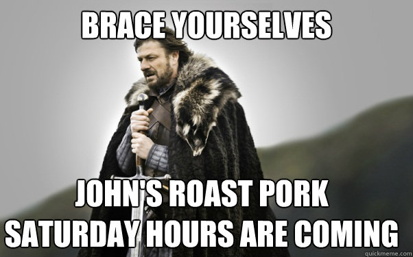 BRACE YOURSELVES John's roast pork
saturday hours are coming  Ned Stark