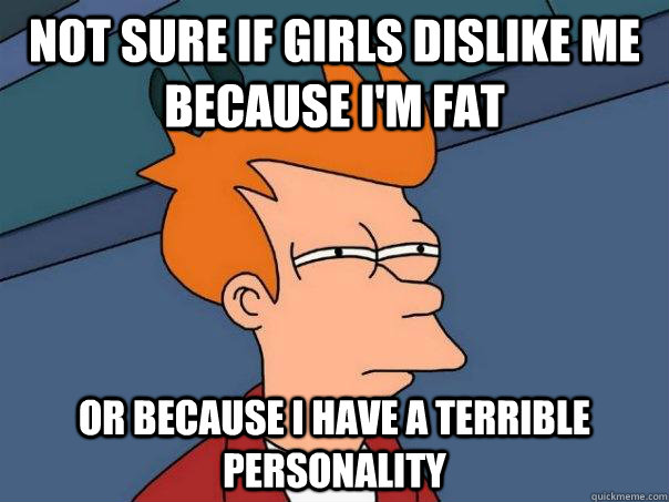 Not sure if girls dislike me because i'm fat Or because i have a terrible personality  Futurama Fry