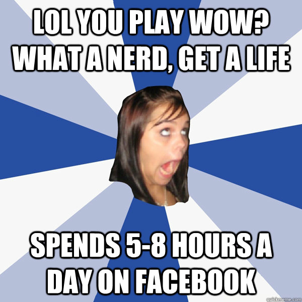 lol you play wow? what a nerd, get a life spends 5-8 hours a day on facebook  Annoying Facebook Girl