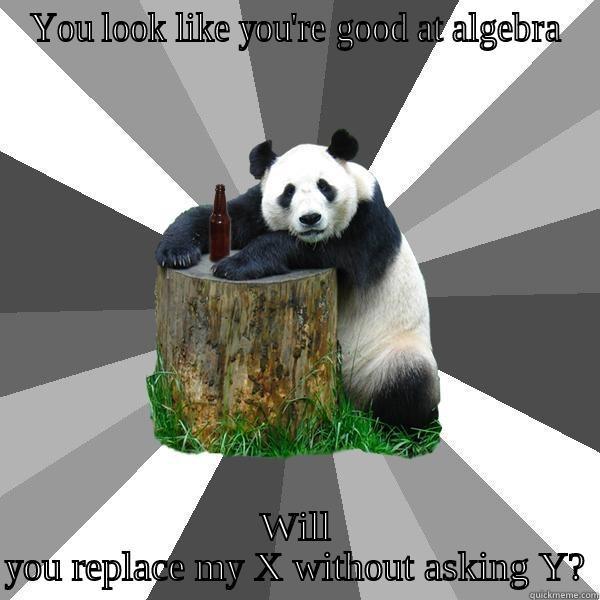 YOU LOOK LIKE YOU'RE GOOD AT ALGEBRA WILL YOU REPLACE MY X WITHOUT ASKING Y? Pickup-Line Panda
