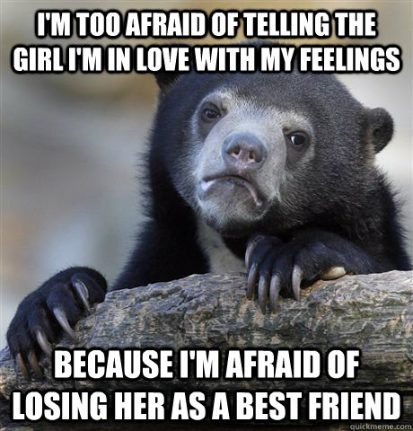 I'm too afraid of telling the girl i'm in love with my feelings Because I'm afraid of losing her as a best friend - I'm too afraid of telling the girl i'm in love with my feelings Because I'm afraid of losing her as a best friend  Misc