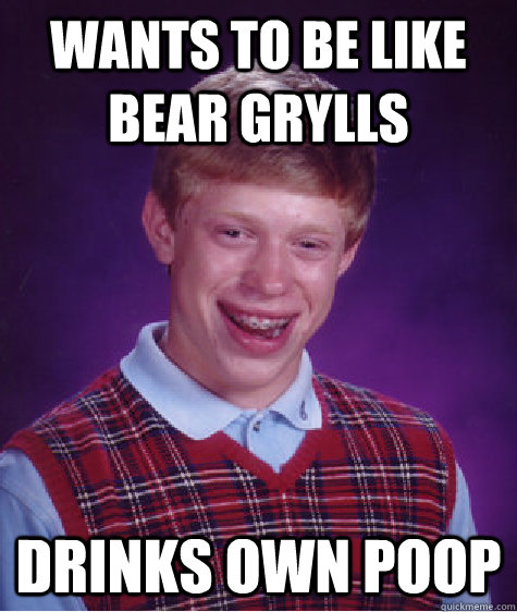 Wants to be like Bear Grylls Drinks own poop  Bad Luck Brian