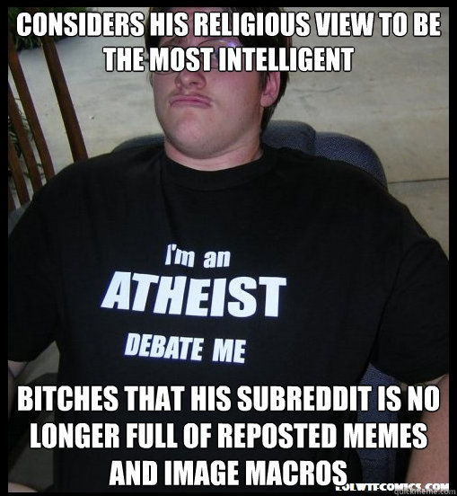 Considers his religious view to be the most intelligent bitches that his subreddit is no longer full of reposted memes and image macros  Scumbag Atheist