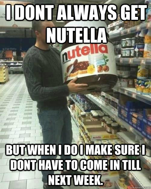 i dont always get Nutella  but when i do i make sure i dont have to come in till next week.  