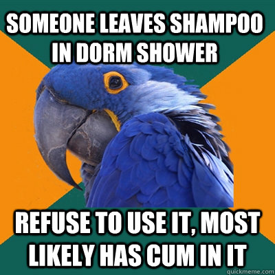 Someone leaves shampoo in dorm shower Refuse to use it, most likely has cum in it  Paranoid Parrot