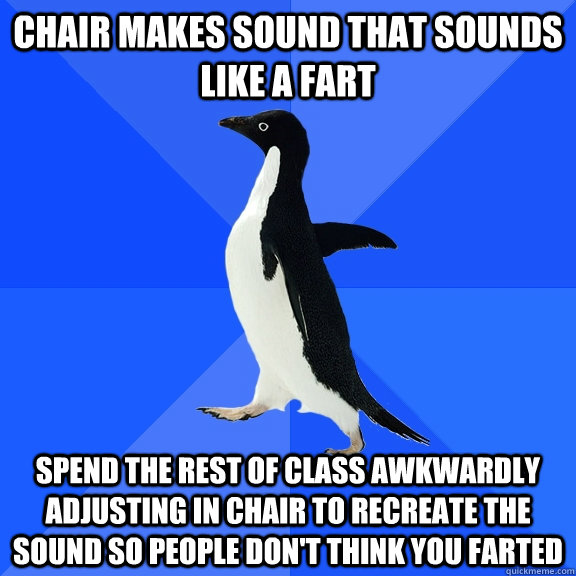 chair makes sound that sounds like a fart spend the rest of class awkwardly adjusting in chair to recreate the sound so people don't think you farted  Socially Awkward Penguin