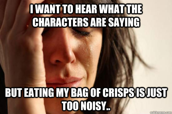 I want to hear what the characters are saying but eating my bag of crisps is just too noisy..  First World Problems