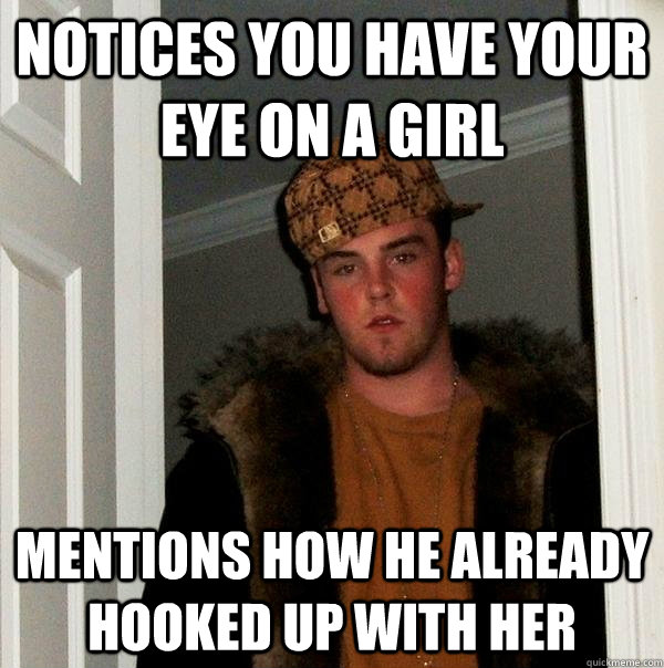 Notices you have your eye on a girl mentions how he already hooked up with her  Scumbag Steve