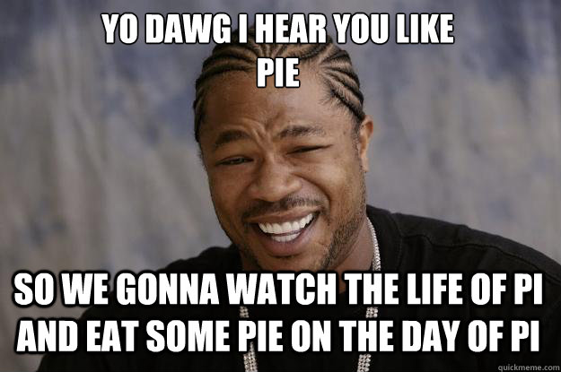 YO DAWG I HEAR YOU LIKE 
Pie SO WE gonna watch the life of pi and eat some pie on the day of pi - YO DAWG I HEAR YOU LIKE 
Pie SO WE gonna watch the life of pi and eat some pie on the day of pi  Xzibit meme