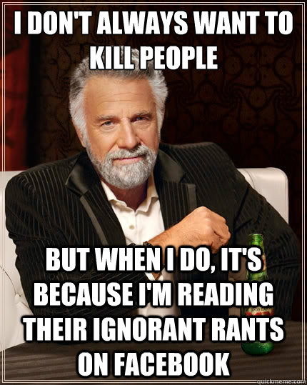 I don't always want to kill people But when I do, it's because I'm reading their ignorant rants on Facebook  The Most Interesting Man In The World