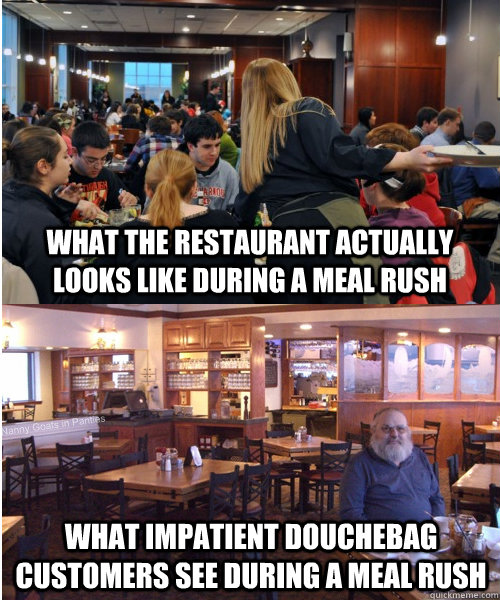 What the restaurant actually looks like during a meal rush What impatient douchebag customers see during a meal rush - What the restaurant actually looks like during a meal rush What impatient douchebag customers see during a meal rush  Scumbag Restaurant Customer