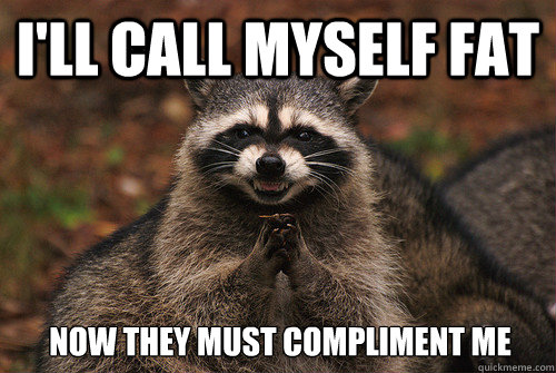 I'll call myself fat Now they must compliment me  Insidious Racoon 2