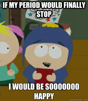 if my period would finally stop I WOULD BE SOOOOOOO HAPPY  Craig - I would be so happy