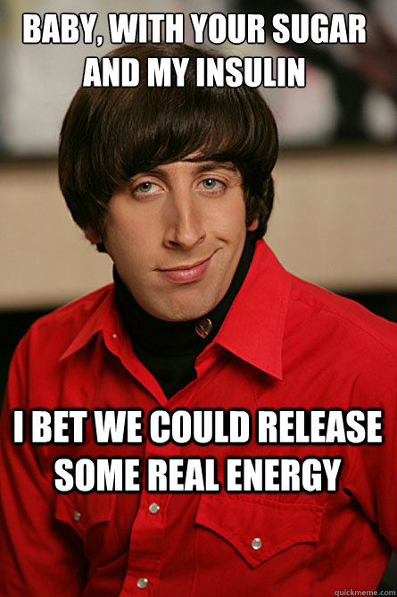 Baby, with your sugar and my insulin  I bet we could release some real energy  Pickup Line Scientist