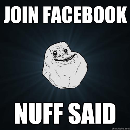 Join Facebook nuff said  Forever Alone