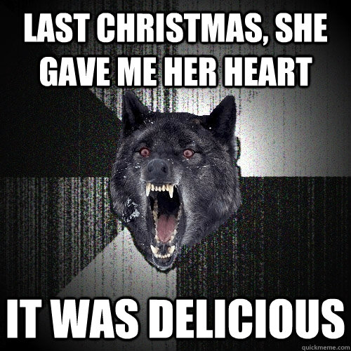 Last Christmas, she gave me her heart It was delicious   Insanity Wolf