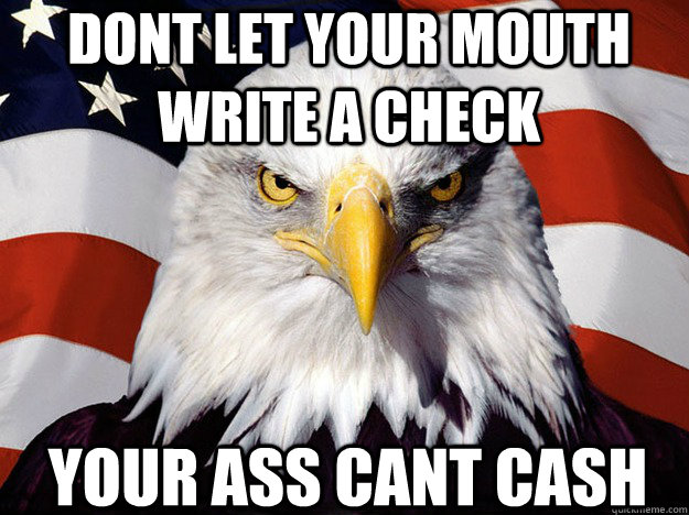 dont let your mouth write a check your ass cant cash - dont let your mouth write a check your ass cant cash  Patriotic Eagle