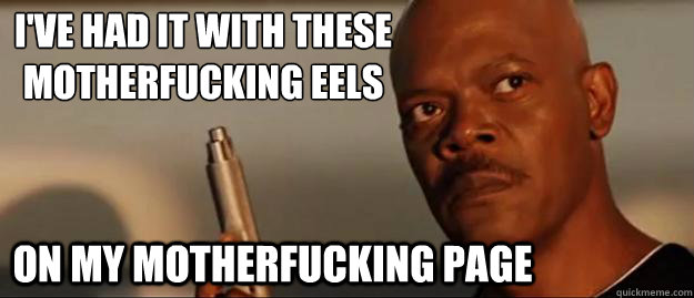 I've had it with these
motherfucking eels on my motherfucking page  Snakes on a Plane Sammy Jackson