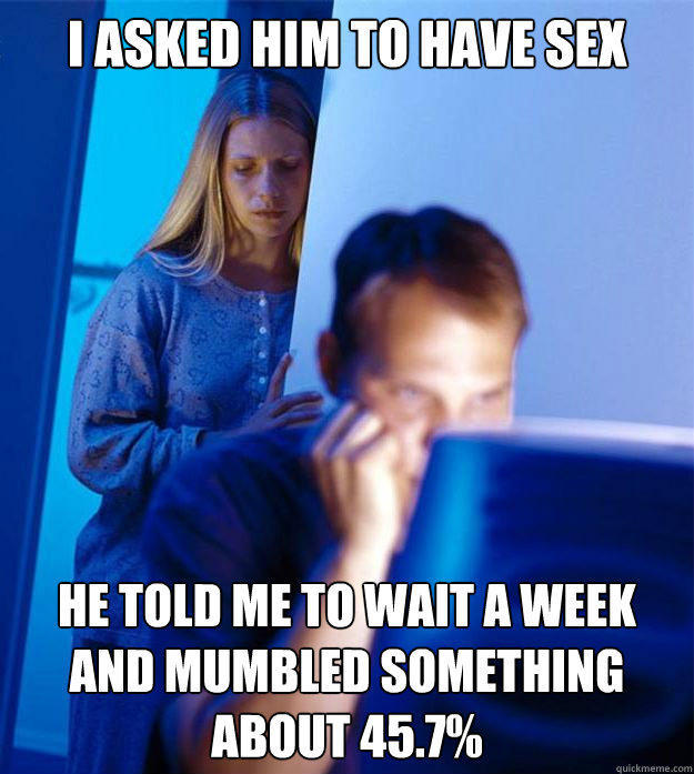 I asked him to have sex He told me to wait a week and mumbled something about 45.7%  