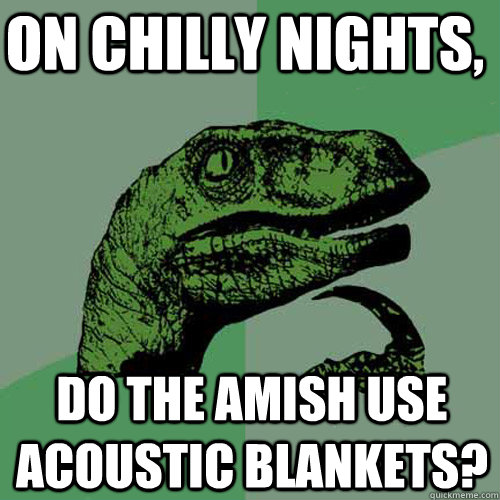 On chilly nights,  do the Amish use acoustic blankets? - On chilly nights,  do the Amish use acoustic blankets?  Philosoraptor