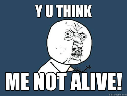 Y U THINK ME NOT ALIVE!  Y U No