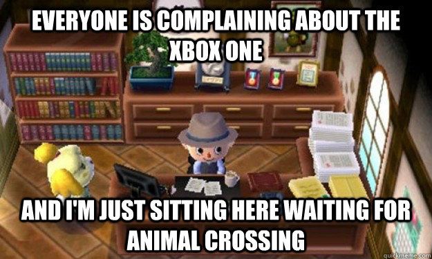 Everyone is complaining about the Xbox One And I'm just sitting here waiting for Animal Crossing - Everyone is complaining about the Xbox One And I'm just sitting here waiting for Animal Crossing  Misc