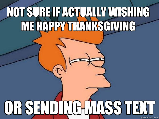 Not sure if actually wishing me happy thanksgiving or sending mass text  Futurama Fry