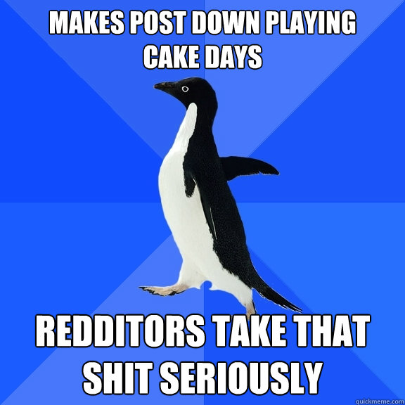 Makes post down playing       cake days redditors take that shit seriously  Socially Awkward Penguin