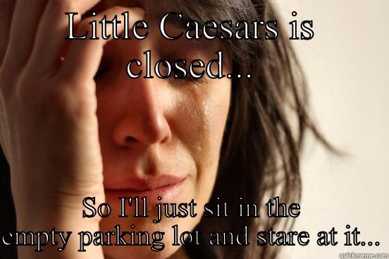 LITTLE CAESARS IS CLOSED... SO I'LL JUST SIT IN THE EMPTY PARKING LOT AND STARE AT IT... First World Problems