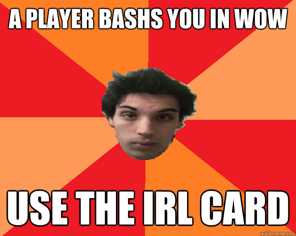 A player bashs you in wow use the IRL card  Idiot WoW player