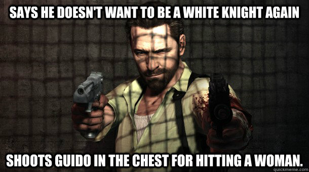 Says he doesn't want to be a white knight again Shoots guido in the chest for hitting a woman.  Scumbag Max Payne