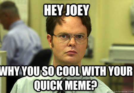 HEY JOEY why you so cool with your quick meme?  Schrute