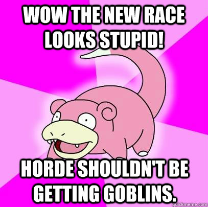 Wow the new race looks stupid! Horde shouldn't be getting goblins.  Slowpoke