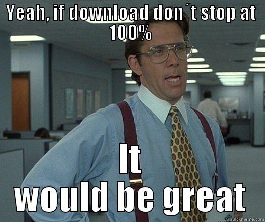 YEAH, IF DOWNLOAD DON´T STOP AT 100% IT WOULD BE GREAT Misc