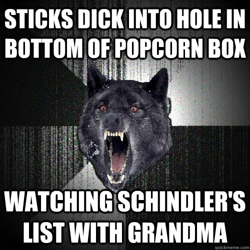 Sticks dick into hole in bottom of popcorn box Watching schindler's list with grandma - Sticks dick into hole in bottom of popcorn box Watching schindler's list with grandma  Insanity Wolf