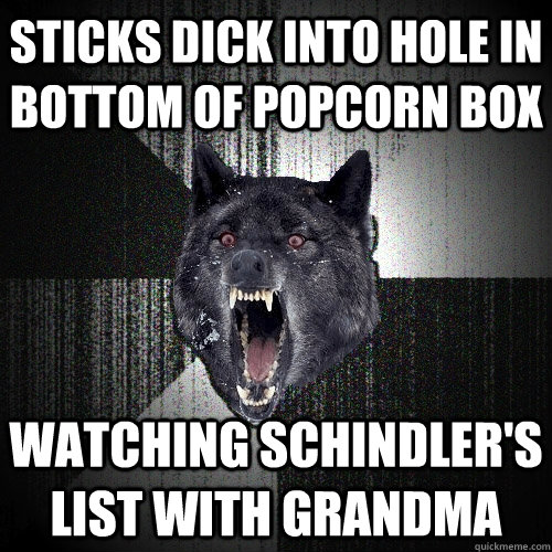 Sticks dick into hole in bottom of popcorn box Watching schindler's list with grandma  Insanity Wolf