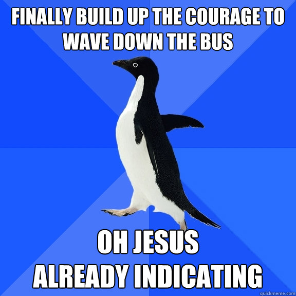 Finally build up the courage to wave down the bus OH JESUS
already indicating  Socially Awkward Penguin