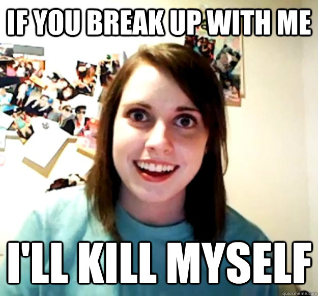 If you break up with me I'll kill myself  Overly Attached Girlfriend