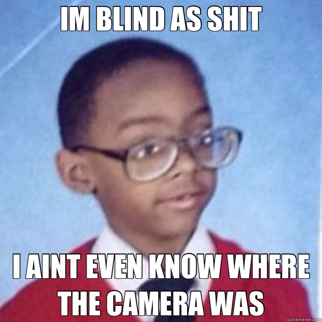 IM BLIND AS SHIT I AINT EVEN KNOW WHERE THE CAMERA WAS - IM BLIND AS SHIT I AINT EVEN KNOW WHERE THE CAMERA WAS  Misc