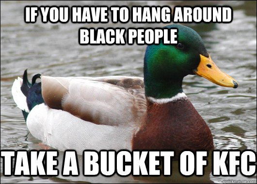 if you have to hang around black people take a bucket of KFC  Actual Advice Mallard