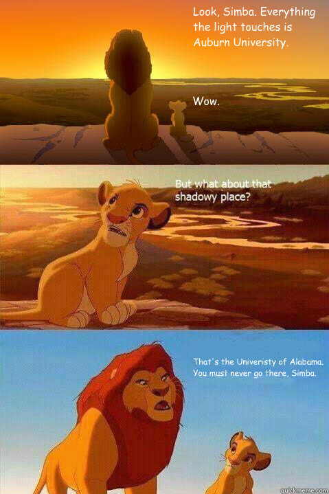 Look, Simba. Everything the light touches is Auburn University. Wow. That's the Univeristy of Alabama. You must never go there, Simba.  - Look, Simba. Everything the light touches is Auburn University. Wow. That's the Univeristy of Alabama. You must never go there, Simba.   Lion King Shadowy Place